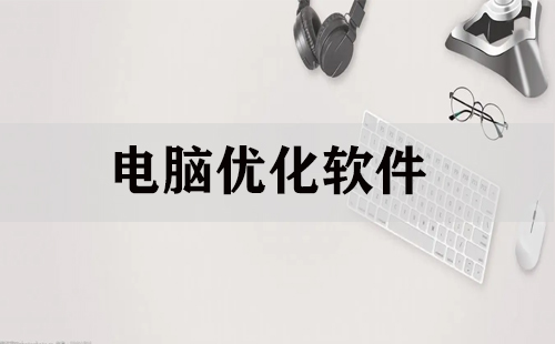 電腦系統優化軟件合集-告別卡頓的優化軟件大全-九款電腦必備系統優化軟件推薦
