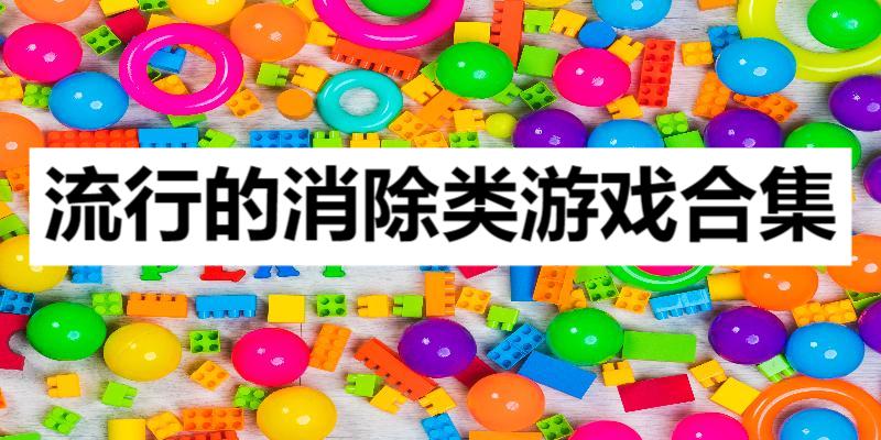 流行的消除類游戲合集-經典九大消除游戲大全-消除類游戲推薦